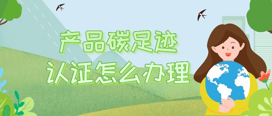 产品碳足迹认证怎么办理？申办流程详解